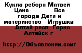 Кукла реборн Матвей › Цена ­ 13 500 - Все города Дети и материнство » Игрушки   . Алтай респ.,Горно-Алтайск г.
